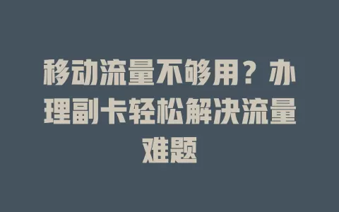 移动流量不够用？办理副卡轻松解决流量难题