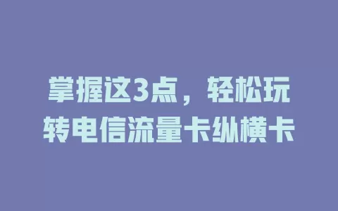 掌握这3点，轻松玩转电信流量卡纵横卡
