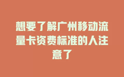 想要了解广州移动流量卡资费标准的人注意了