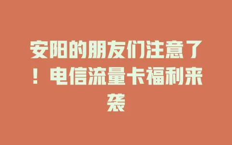 安阳的朋友们注意了！电信流量卡福利来袭