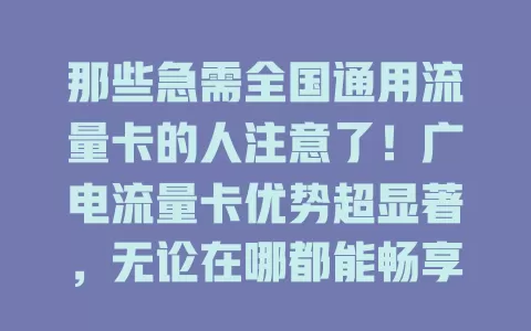那些急需全国通用流量卡的人注意了！广电流量卡优势超显著，无论在哪都能畅享流畅网络，出差旅行、移动办公都不愁，网络质量出色，满足多样需求，值得选！