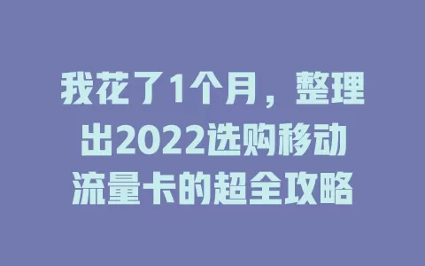 我花了1个月，整理出2022选购移动流量卡的超全攻略