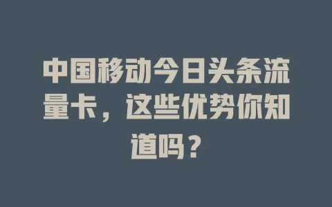 中国移动今日头条流量卡，这些优势你知道吗？