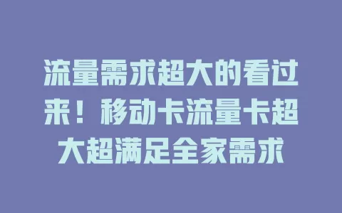 流量需求超大的看过来！移动卡流量卡超大超满足全家需求