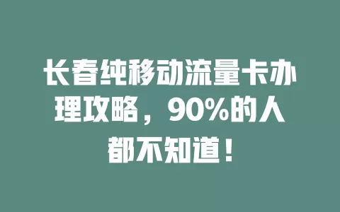 长春纯移动流量卡办理攻略，90%的人都不知道！