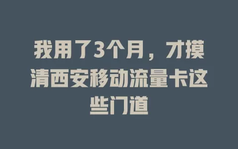 我用了3个月，才摸清西安移动流量卡这些门道