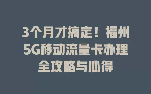 3个月才搞定！福州5G移动流量卡办理全攻略与心得