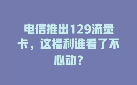 电信推出129流量卡，这福利谁看了不心动？
