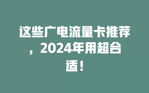 这些广电流量卡推荐，2024年用超合适！