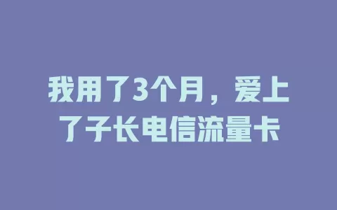 我用了3个月，爱上了子长电信流量卡