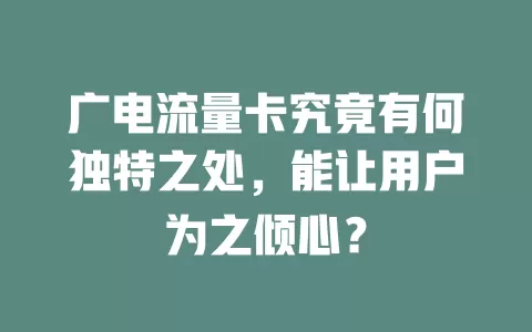 广电流量卡究竟有何独特之处，能让用户为之倾心？
