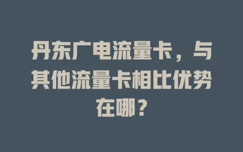 丹东广电流量卡，与其他流量卡相比优势在哪？
