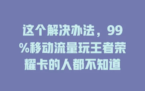这个解决办法，99%移动流量玩王者荣耀卡的人都不知道