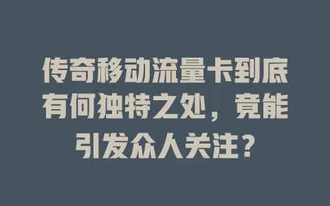 传奇移动流量卡到底有何独特之处，竟能引发众人关注？