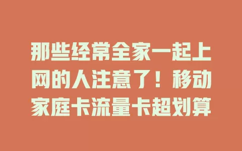 那些经常全家一起上网的人注意了！移动家庭卡流量卡超划算
