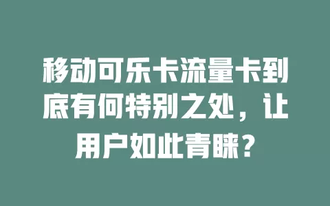 移动可乐卡流量卡到底有何特别之处，让用户如此青睐？