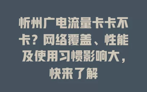 忻州广电流量卡卡不卡？网络覆盖、性能及使用习惯影响大，快来了解