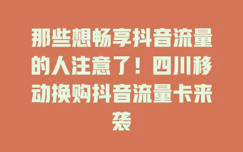 那些想畅享抖音流量的人注意了！四川移动换购抖音流量卡来袭