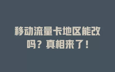 移动流量卡地区能改吗？真相来了！