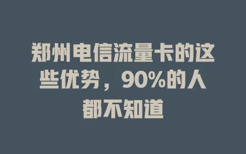 郑州电信流量卡的这些优势，90%的人都不知道