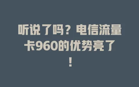 听说了吗？电信流量卡960的优势亮了！