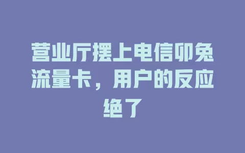 营业厅摆上电信卯兔流量卡，用户的反应绝了
