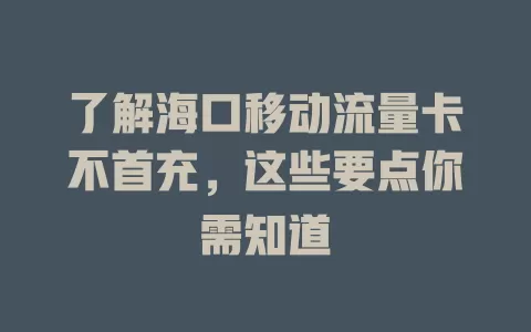 了解海口移动流量卡不首充，这些要点你需知道