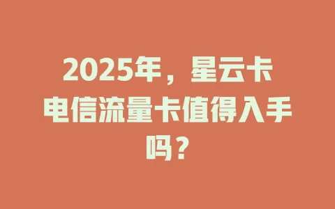 2025年，星云卡电信流量卡值得入手吗？