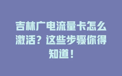 吉林广电流量卡怎么激活？这些步骤你得知道！