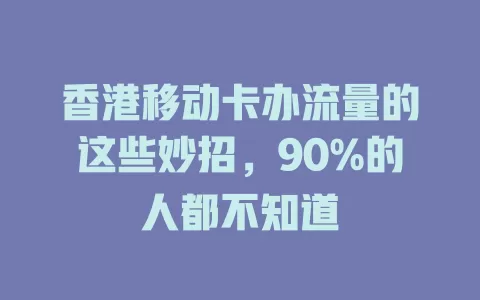 香港移动卡办流量的这些妙招，90%的人都不知道