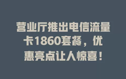 营业厅推出电信流量卡1860套餐，优惠亮点让人惊喜！
