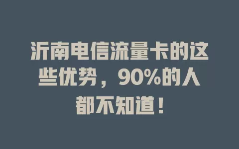 沂南电信流量卡的这些优势，90%的人都不知道！