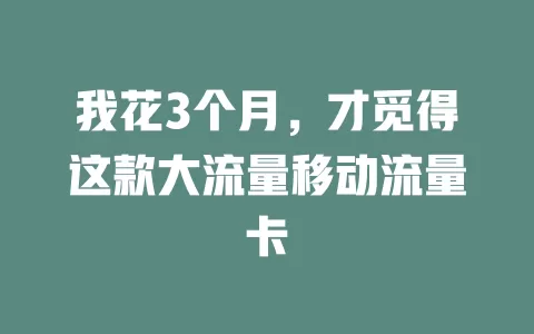 我花3个月，才觅得这款大流量移动流量卡