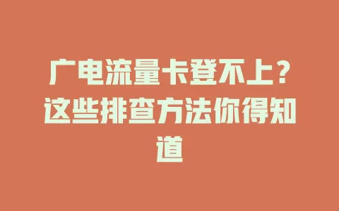 广电流量卡登不上？这些排查方法你得知道