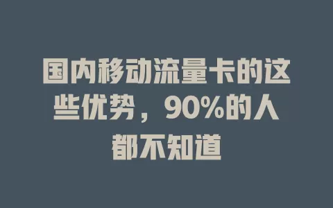 国内移动流量卡的这些优势，90%的人都不知道