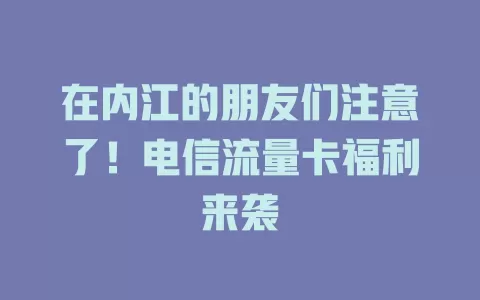 在内江的朋友们注意了！电信流量卡福利来袭