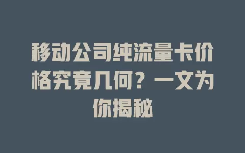 移动公司纯流量卡价格究竟几何？一文为你揭秘