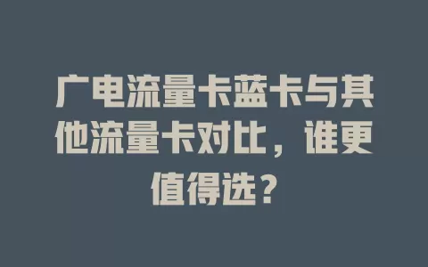 广电流量卡蓝卡与其他流量卡对比,谁更值得选?