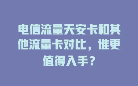 电信流量天安卡和其他流量卡对比，谁更值得入手？