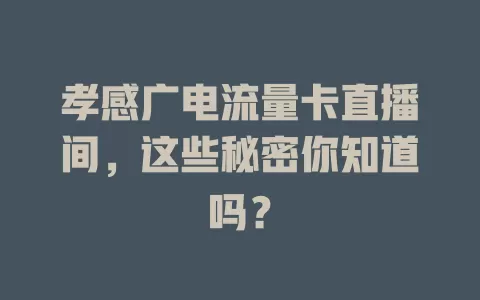 孝感广电流量卡直播间，这些秘密你知道吗？