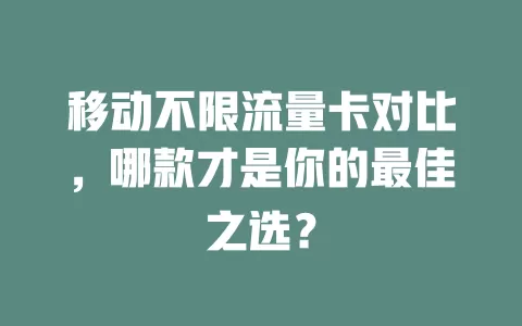 移动不限流量卡对比，哪款才是你的最佳之选？