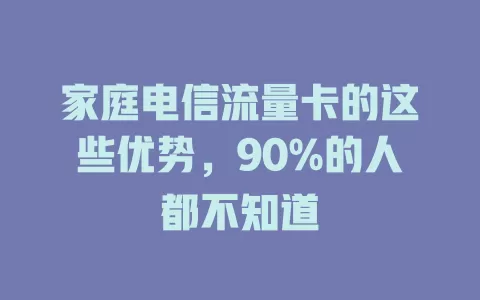 家庭电信流量卡的这些优势，90%的人都不知道