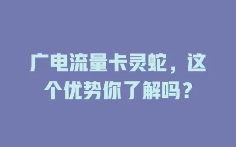 广电流量卡灵蛇，这个优势你了解吗？