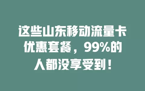 这些山东移动流量卡优惠套餐，99%的人都没享受到！