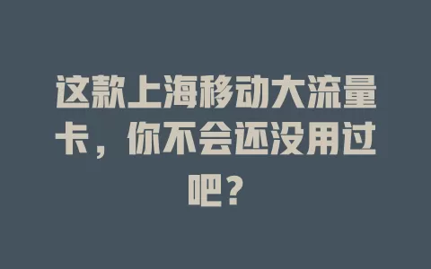 这款上海移动大流量卡，你不会还没用过吧？
