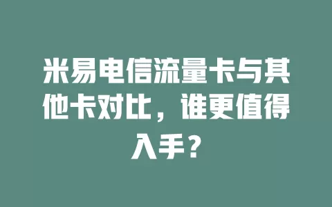 米易电信流量卡与其他卡对比，谁更值得入手？