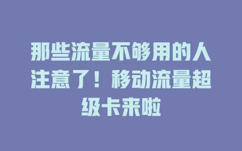那些流量不够用的人注意了！移动流量超级卡来啦