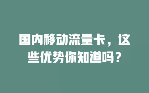 国内移动流量卡，这些优势你知道吗？