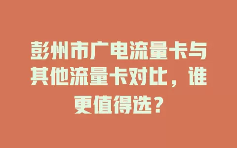 彭州市广电流量卡与其他流量卡对比，谁更值得选？