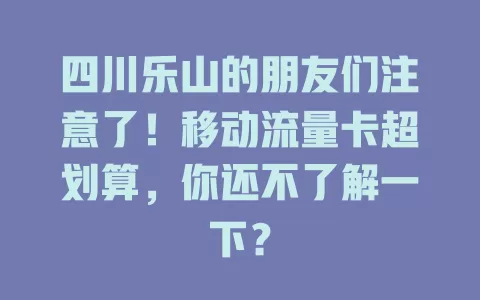 四川乐山的朋友们注意了！移动流量卡超划算，你还不了解一下？